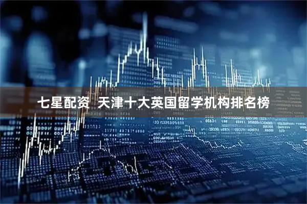 七星配资  天津十大英国留学机构排名榜