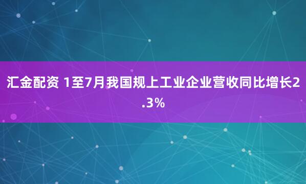 汇金配资 1至7月我国规上工业企业营收同比增长2.3%