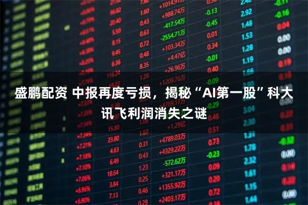 盛鹏配资 中报再度亏损，揭秘“AI第一股”科大讯飞利润消失之谜