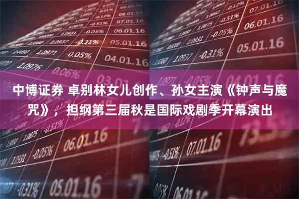 中博证券 卓别林女儿创作、孙女主演《钟声与魔咒》，担纲第三届秋是国际戏剧季开幕演出