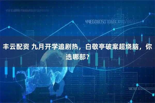 丰云配资 九月开学追剧热，白敬亭破案超烧脑，你选哪部？