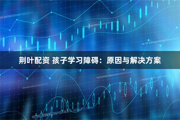 荆叶配资 孩子学习障碍：原因与解决方案