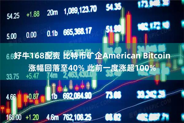 好牛168配资 比特币矿企American Bitcoin涨幅回落至40% 此前一度涨超100%