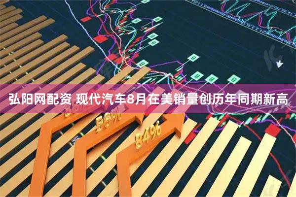 弘阳网配资 现代汽车8月在美销量创历年同期新高