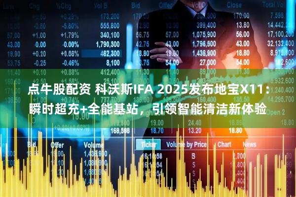 点牛股配资 科沃斯IFA 2025发布地宝X11：瞬时超充+全能基站，引领智能清洁新体验