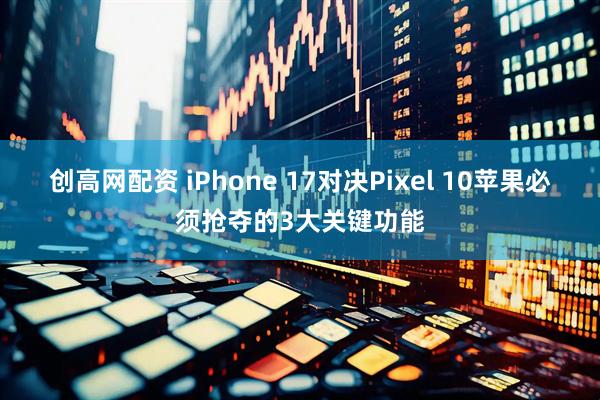 创高网配资 iPhone 17对决Pixel 10苹果必须抢夺的3大关键功能