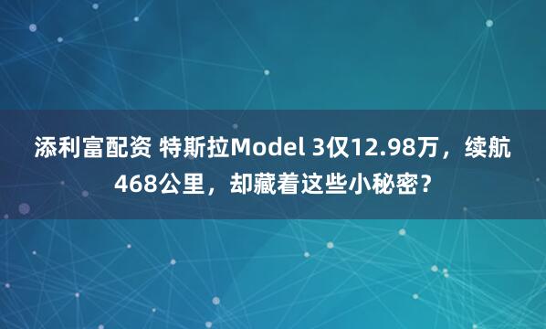 添利富配资 特斯拉Model 3仅12.98万，续航468公里，却藏着这些小秘密？