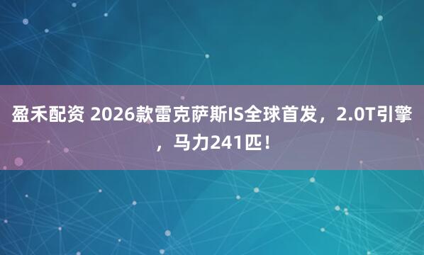 盈禾配资 2026款雷克萨斯IS全球首发，2.0T引擎，马力241匹！