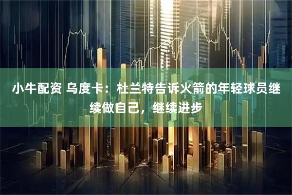 小牛配资 乌度卡：杜兰特告诉火箭的年轻球员继续做自己，继续进步