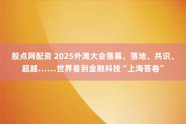股点网配资 2025外滩大会落幕，落地、共识、超越……世界看到金融科技“上海答卷”