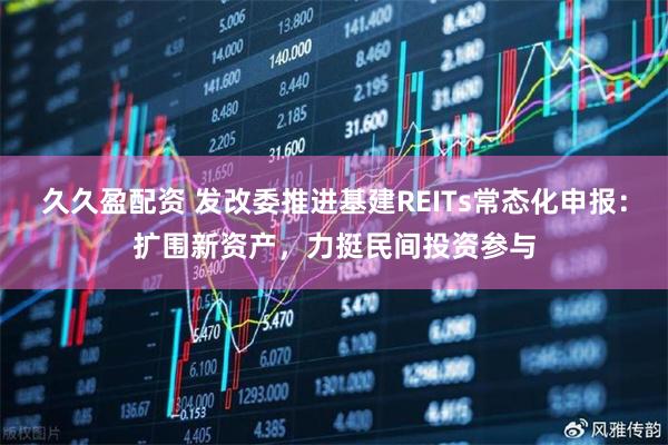 久久盈配资 发改委推进基建REITs常态化申报：扩围新资产，力挺民间投资参与