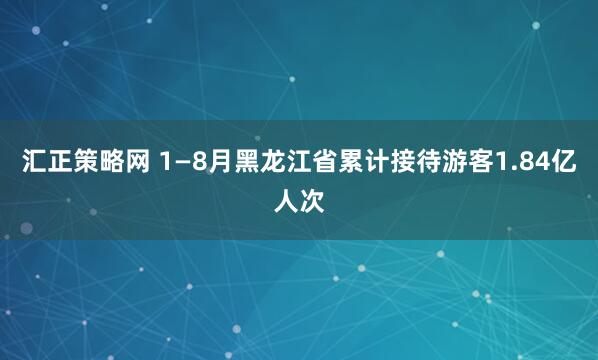 汇正策略网 1—8月黑龙江省累计接待游客1.84亿人次