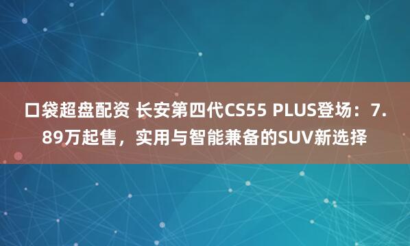 口袋超盘配资 长安第四代CS55 PLUS登场：7.89万起售，实用与智能兼备的SUV新选择