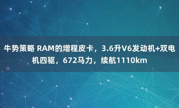 牛势策略 RAM的增程皮卡，3.6升V6发动机+双电机四驱，672马力，续航1110km