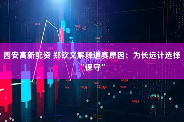 西安高新配资 郑钦文解释退赛原因：为长远计选择“保守”