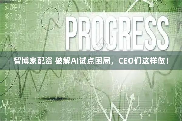 智博家配资 破解AI试点困局，CEO们这样做！