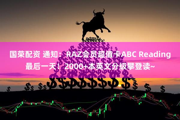 国荣配资 通知：RAZ会员超值卡ABC Reading最后一天！2000+本英文分级攀登读~