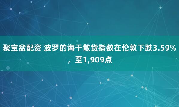 聚宝盆配资 波罗的海干散货指数在伦敦下跌3.59%，至1,909点