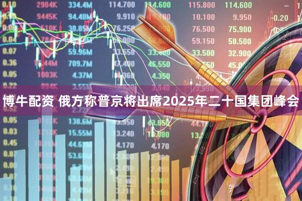 博牛配资 俄方称普京将出席2025年二十国集团峰会