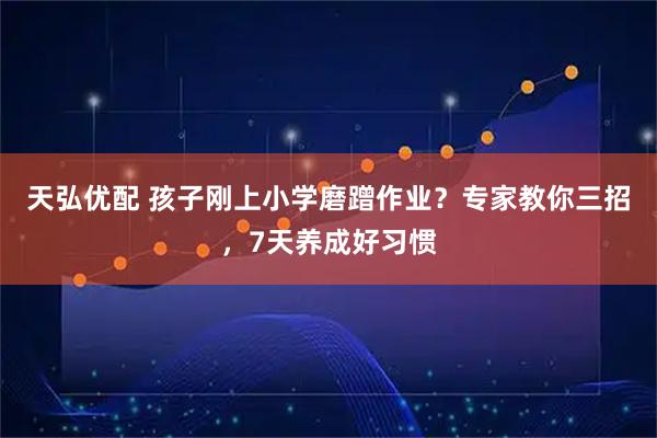 天弘优配 孩子刚上小学磨蹭作业？专家教你三招，7天养成好习惯