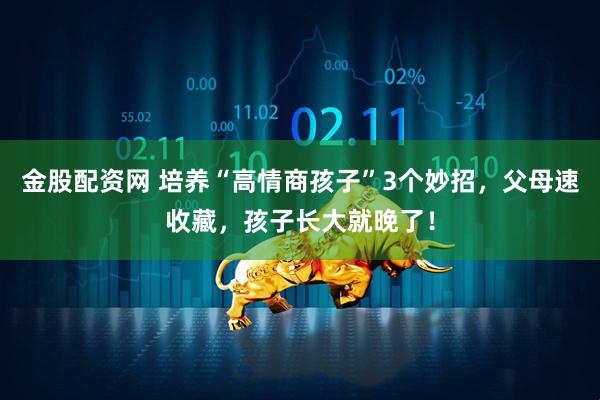 金股配资网 培养“高情商孩子”3个妙招，父母速收藏，孩子长大就晚了！