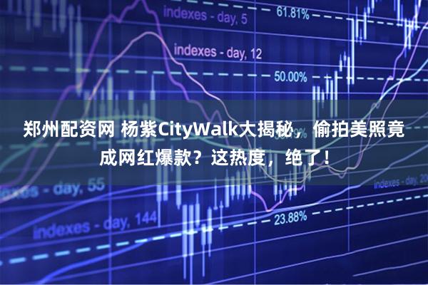 郑州配资网 杨紫CityWalk大揭秘，偷拍美照竟成网红爆款？这热度，绝了！