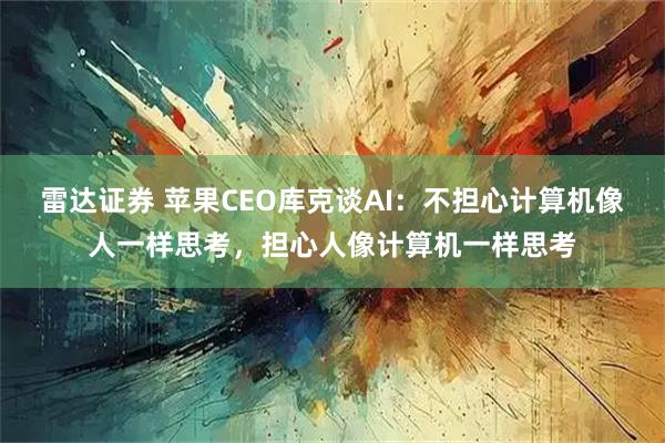 雷达证券 苹果CEO库克谈AI：不担心计算机像人一样思考，担心人像计算机一样思考