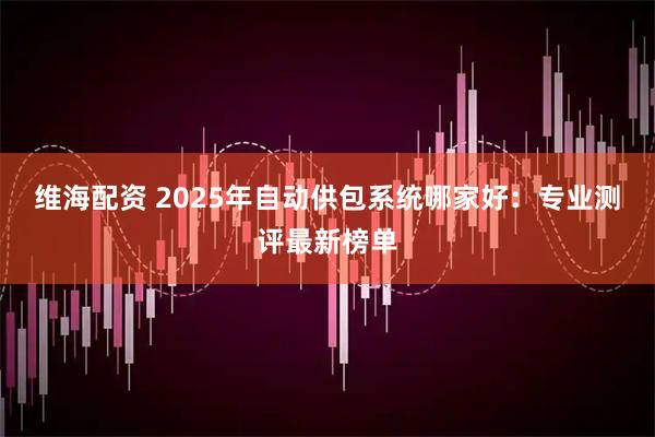 维海配资 2025年自动供包系统哪家好：专业测评最新榜单