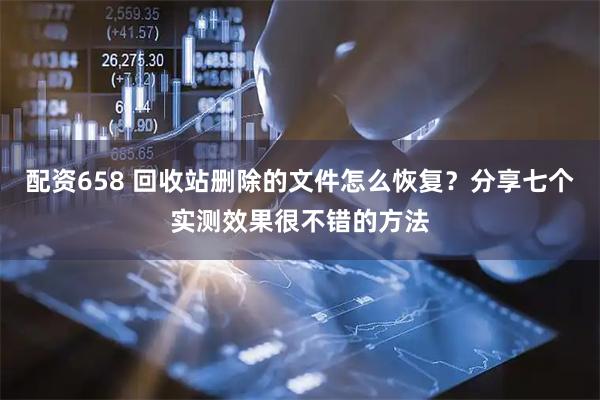 配资658 回收站删除的文件怎么恢复？分享七个实测效果很不错的方法