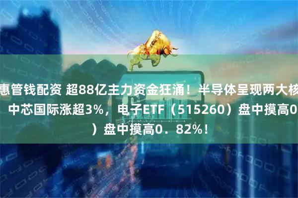惠管钱配资 超88亿主力资金狂涌！半导体呈现两大核心趋势！中芯国际涨超3%，电子ETF（515260）盘中摸高0．82%！