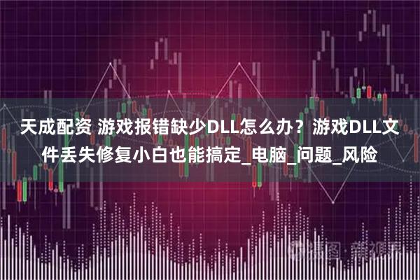 天成配资 游戏报错缺少DLL怎么办？游戏DLL文件丢失修复小白也能搞定_电脑_问题_风险
