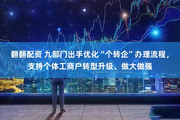 翻翻配资 九部门出手优化“个转企”办理流程，支持个体工商户转型升级、做大做强
