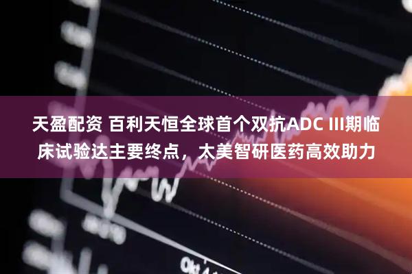 天盈配资 百利天恒全球首个双抗ADC III期临床试验达主要终点，太美智研医药高效助力