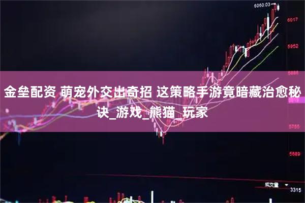 金垒配资 萌宠外交出奇招 这策略手游竟暗藏治愈秘诀_游戏_熊猫_玩家