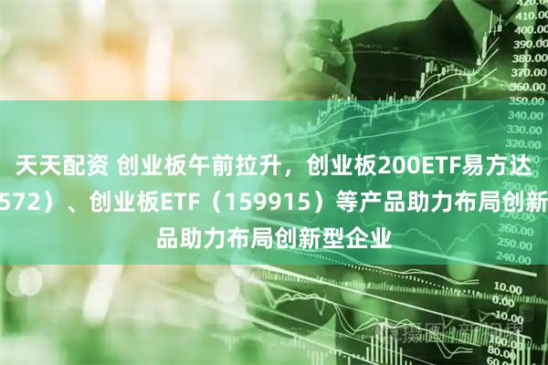 天天配资 创业板午前拉升，创业板200ETF易方达（159572）、创业板ETF（159915）等产品助力布局创新型企业