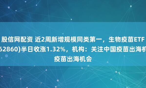 股信网配资 近2周新增规模同类第一，生物疫苗ETF(562860)半日收涨1.32%，机构：关注中国疫苗出海机会