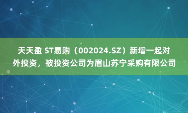 天天盈 ST易购（002024.SZ）新增一起对外投资，被投资公司为眉山苏宁采购有限公司
