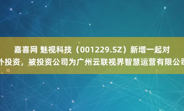 嘉喜网 魅视科技（001229.SZ）新增一起对外投资，被投资公司为广州云联视界智慧运营有限公司