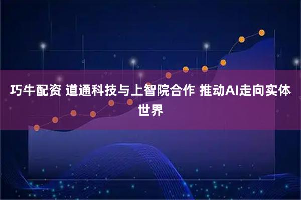 巧牛配资 道通科技与上智院合作 推动AI走向实体世界