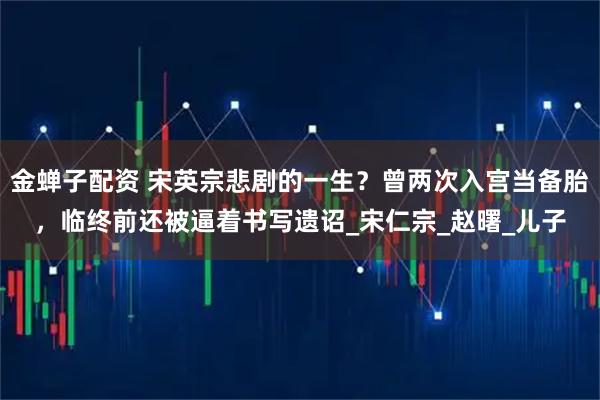 金蝉子配资 宋英宗悲剧的一生？曾两次入宫当备胎，临终前还被逼着书写遗诏_宋仁宗_赵曙_儿子