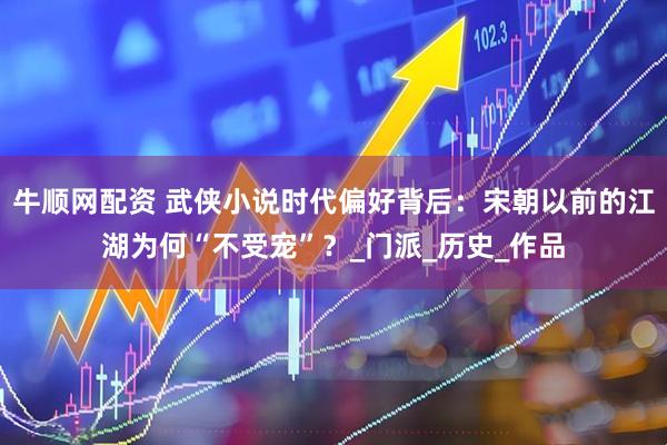 牛顺网配资 武侠小说时代偏好背后：宋朝以前的江湖为何“不受宠”？_门派_历史_作品