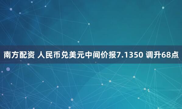 南方配资 人民币兑美元中间价报7.1350 调升68点