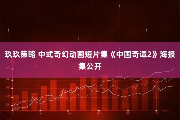 玖玖策略 中式奇幻动画短片集《中国奇谭2》海报集公开