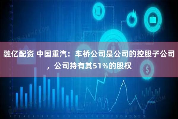 融亿配资 中国重汽：车桥公司是公司的控股子公司，公司持有其51%的股权