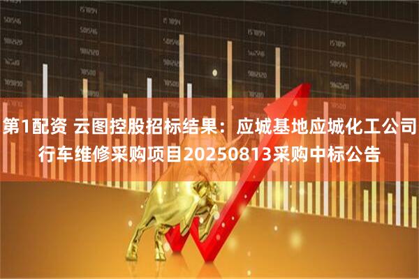 第1配资 云图控股招标结果：应城基地应城化工公司行车维修采购项目20250813采购中标公告