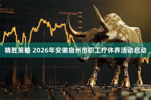精胜策略 2026年安徽宿州市职工疗休养活动启动