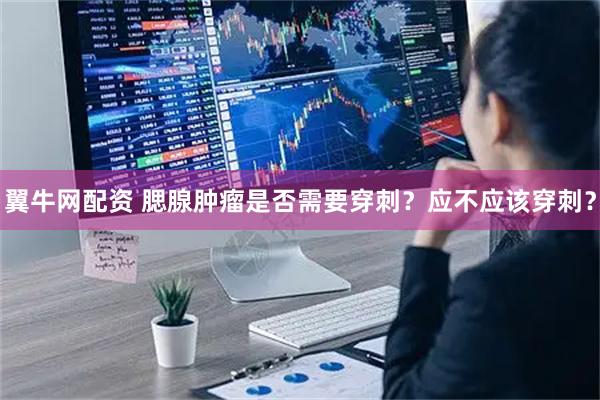 翼牛网配资 腮腺肿瘤是否需要穿刺？应不应该穿刺？